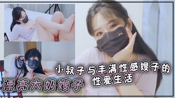 漂亮大奶嫂子你好敏感乖不要射哦忍住啊停射我嘴里小.叔子与丰满性感嫂子的性爱生活无套输出口爆