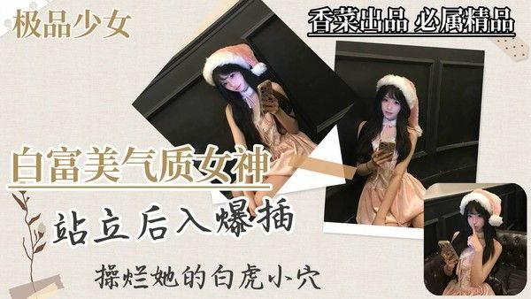 【极品少女】白富美气质.女神，站立后入爆插，干烂她的白虎穴！