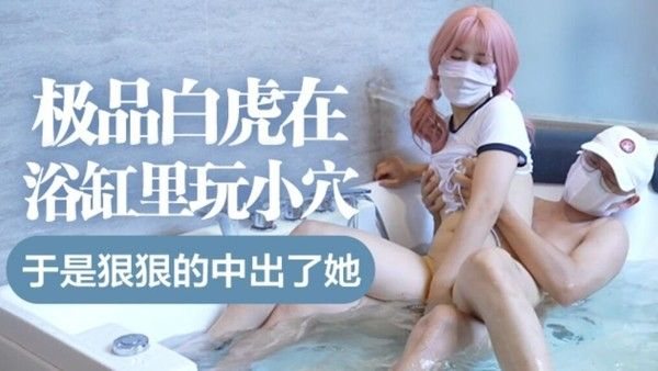 【国产精品】极品白虎在浴缸.里自慰玩小穴，于是狠狠的中出了她