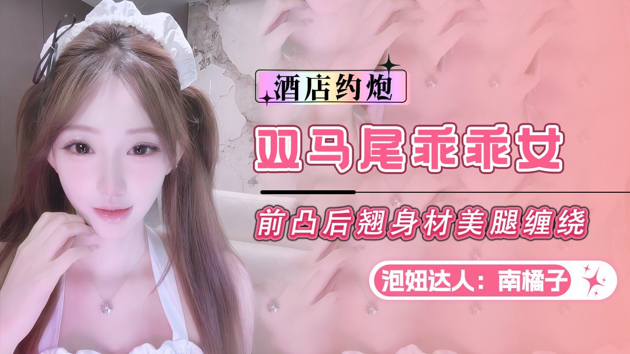 泡妞达人南橘子-约炮双马尾乖乖女前凸后翘身材美腿缠绕