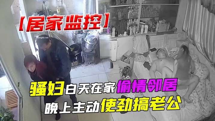 居家监控骚妇白天在家偷情邻居晚上主动使劲搞老公.