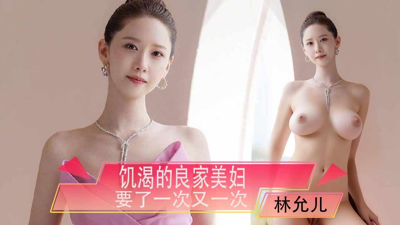 林允儿饥渴的良家美妇，要了一次又一次，老公快被榨干了吧（AI换脸）